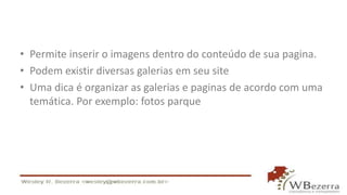 • Permite inserir o imagens dentro do conteúdo de sua pagina.
• Podem existir diversas galerias em seu site
• Uma dica é organizar as galerias e paginas de acordo com uma
temática. Por exemplo: fotos parque
 