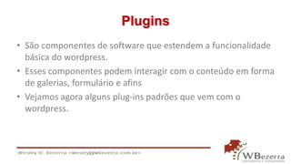 Plugins
• São componentes de software que estendem a funcionalidade
básica do wordpress.
• Esses componentes podem interagir com o conteúdo em forma
de galerias, formulário e afins
• Vejamos agora alguns plug-ins padrões que vem com o
wordpress.
 