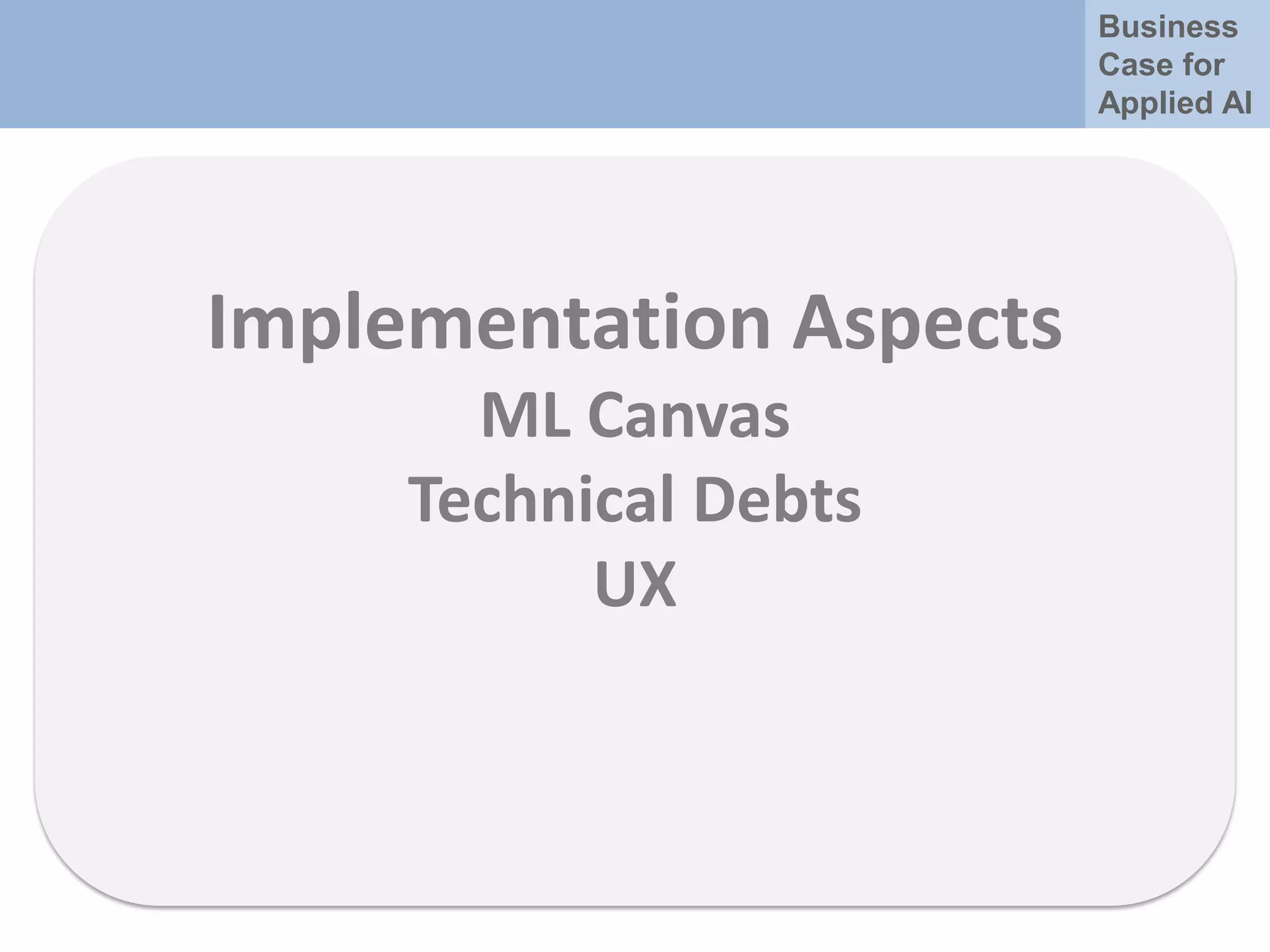 Business
Case for
Applied AI
Implementation Aspects
ML Canvas
Technical Debts
UX
 