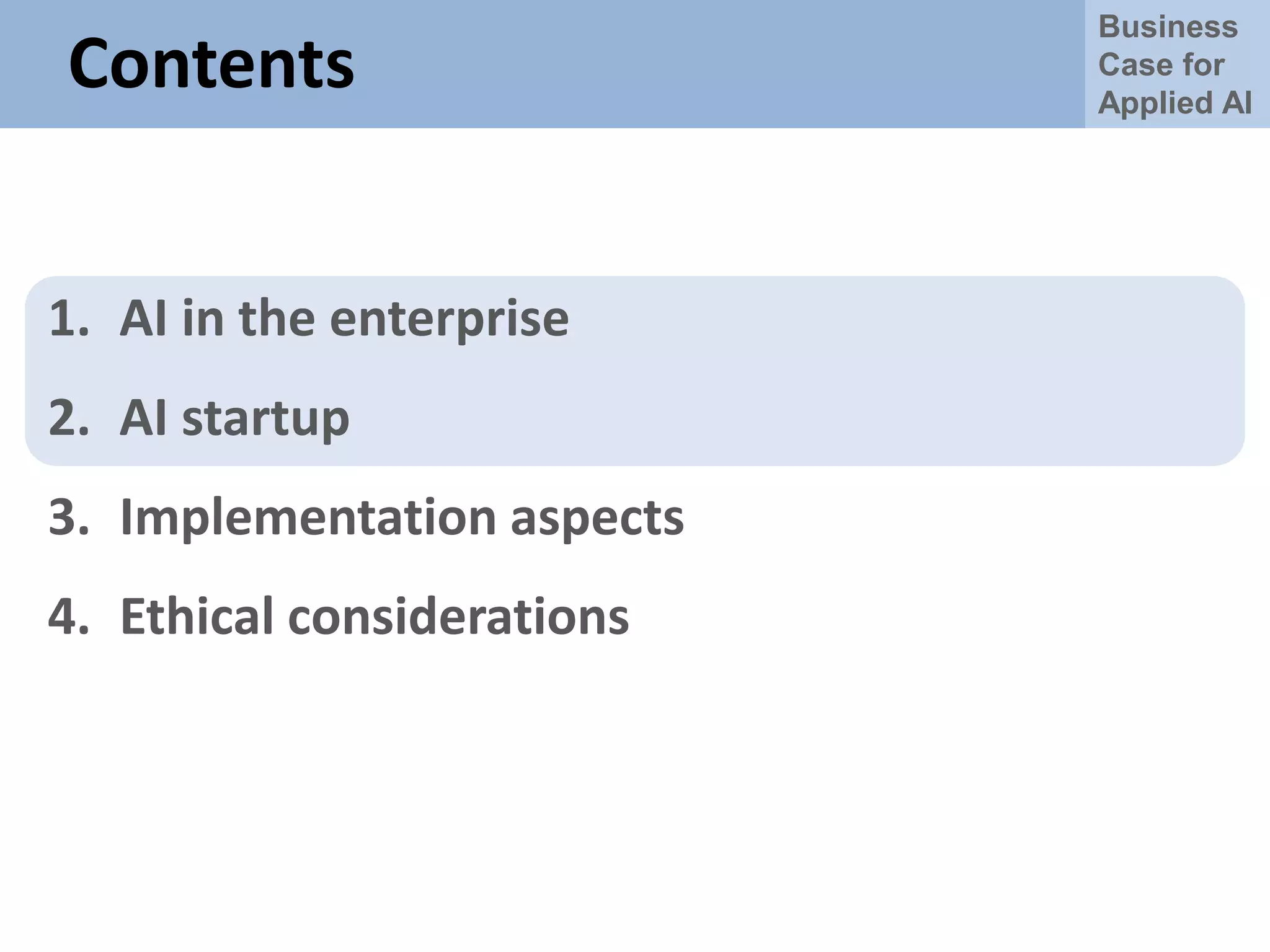 Business
Case for
Applied AI
Contents
1. AI in the enterprise
2. AI startup
3. Implementation aspects
4. Ethical considerations
 