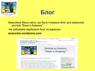 Блог Звертаємо Вашу увагу, що було створено блог для керівників   центрів “Вікно в Америку” Не забувайте відві l увати блог за адресою : woacenter.wordpress.com 