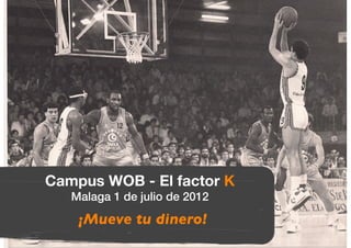 Málaga, 1 de julio de 2012	

          Campus WOB El Factor K	





Cambia de vida; mueve tu dinero	


  Campus WOB - El factor K!
     Malaga 1 de julio de 2012!
    Aitor Zárate - Dtor. Gral. El Factor K	

     ¡Mueve tu dinero!	

 