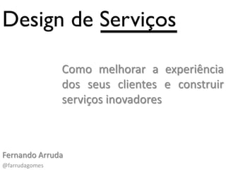 Design de Serviços

                Como melhorar a experiência
                dos seus clientes e construir
                serviços inovadores



Fernando Arruda
@farrudagomes
 