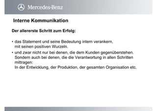Der allererste Schritt zum Erfolg:
• das Statement und seine Bedeutung intern verankern,
mit seinen positiven Wurzeln.
• und zwar nicht nur bei denen, die dem Kunden gegenüberstehen.
Sondern auch bei denen, die die Verantwortung in allen Schritten
mittragen:
In der Entwicklung, der Produktion, der gesamten Organisation etc.
Interne Kommunikation
 