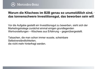 Warum die Klischees im B2B genau so unumstößlich sind, w
das tonnenschwere Investitionsgut, das beworben sein will.
Vor die Aufgabe gestellt ein Investitionsgut zu bewerben, sieht sich der
Marketingstratege zunächst einmal einigen grundlegenden
Wertvorstellungen – Klischees aus Erfahrung – gegenübergestellt.
Tatsachen, die man schon immer wusste, scheinbare
Selbstverständlichkeiten,
die nicht mehr hinterfragt werden.
 