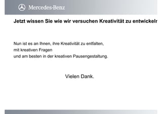 Nun ist es an Ihnen, ihre Kreativität zu entfalten,
mit kreativen Fragen
und am besten in der kreativen Pausengestaltung.
Jetzt wissen Sie wie wir versuchen Kreativität zu entwickeln
Vielen Dank.
 