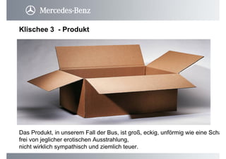 Klischee 3 - Produkt
Das Produkt, in unserem Fall der Bus, ist groß, eckig, unförmig wie eine Scha
frei von jeglicher erotischen Ausstrahlung,
nicht wirklich sympathisch und ziemlich teuer.
 