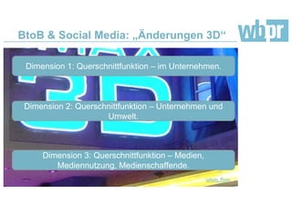 BtoB & Social Media: „Änderungen 3D“
Quelle: laffy4k, Flickr
Dimension 1: Querschnittfunktion – im Unternehmen.
Dimension 2: Querschnittfunktion – Unternehmen und
Umwelt.
Dimension 3: Querschnittfunktion – Medien,
Mediennutzung, Medienschaffende.
 