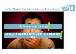 Social Media: Das finden wir ziemlich schade.
Quelle: laffy4k, Flickr
Dimension 1: Querschnittsfunktion – im Unternehmen.
Dimension 2: Querschnittsfunktion – Unternehmen und
Umwelt.
Dimension 3: Querschnittsfunktion – Medien,
Mediennutzung, Medienschaffende.
Wir können nicht ohne Sie
Aber wir sind ganz guter Dinge: Sie brauchen
uns
Quelle: eelke deeker, Flickr
 