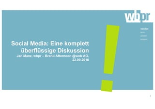 Social Media: Eine komplett
überflüssige Diskussion
Jan Manz, wbpr – Brand Afternoon @wob AG,
22.09.2010
1
 