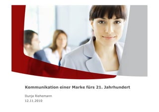 12.11.2010
Kommunikation einer Marke fürs 21. Jahrhundert
Dunja Riehemann
 