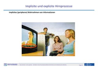 Page 48Neuro-Seminar: Ins Hirn geschaut - Die Marke im Kopf: Neurowissenschaftliche Erkenntnisse und ihre Bedeutung fürs Marketing
M2
©
MMARKETING & MMANAGEMENT
Institut >> Prof. Dr. Klaus-Peter Wiedmann
Implizite und explizite Hirnprozesse
Implizites (peripheres) Wahrnehmen von Informationen
 