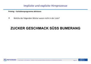 Page 53Neuro-Seminar: Ins Hirn geschaut - Die Marke im Kopf: Neurowissenschaftliche Erkenntnisse und ihre Bedeutung fürs Marketing
M2
©
MMARKETING & MMANAGEMENT
Institut >> Prof. Dr. Klaus-Peter Wiedmann
Implizite und explizite Hirnprozesse
Priming – Verhaltensprogramme aktivieren
• Welche der folgenden Wörter waren nicht in der Liste?
ZUCKER GESCHMACK SÜSS BUMERANG
 