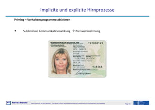 Page 54Neuro-Seminar: Ins Hirn geschaut - Die Marke im Kopf: Neurowissenschaftliche Erkenntnisse und ihre Bedeutung fürs Marketing
M2
©
MMARKETING & MMANAGEMENT
Institut >> Prof. Dr. Klaus-Peter Wiedmann
Implizite und explizite Hirnprozesse
Priming – Verhaltensprogramme aktivieren
• Subliminale Kommunikationswirkung Preiswahrnehmung
 