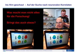 Page 6Neuro-Seminar: Ins Hirn geschaut - Die Marke im Kopf: Neurowissenschaftliche Erkenntnisse und ihre Bedeutung fürs Marketing
M2
©
MMARKETING & MMANAGEMENT
Institut >> Prof. Dr. Klaus-Peter Wiedmann
Ins Hirn geschaut - Auf der Suche nach neuronalen Korrelaten
Was macht man nicht alles
für die Forschung!
Bringt das auch etwas?
 
