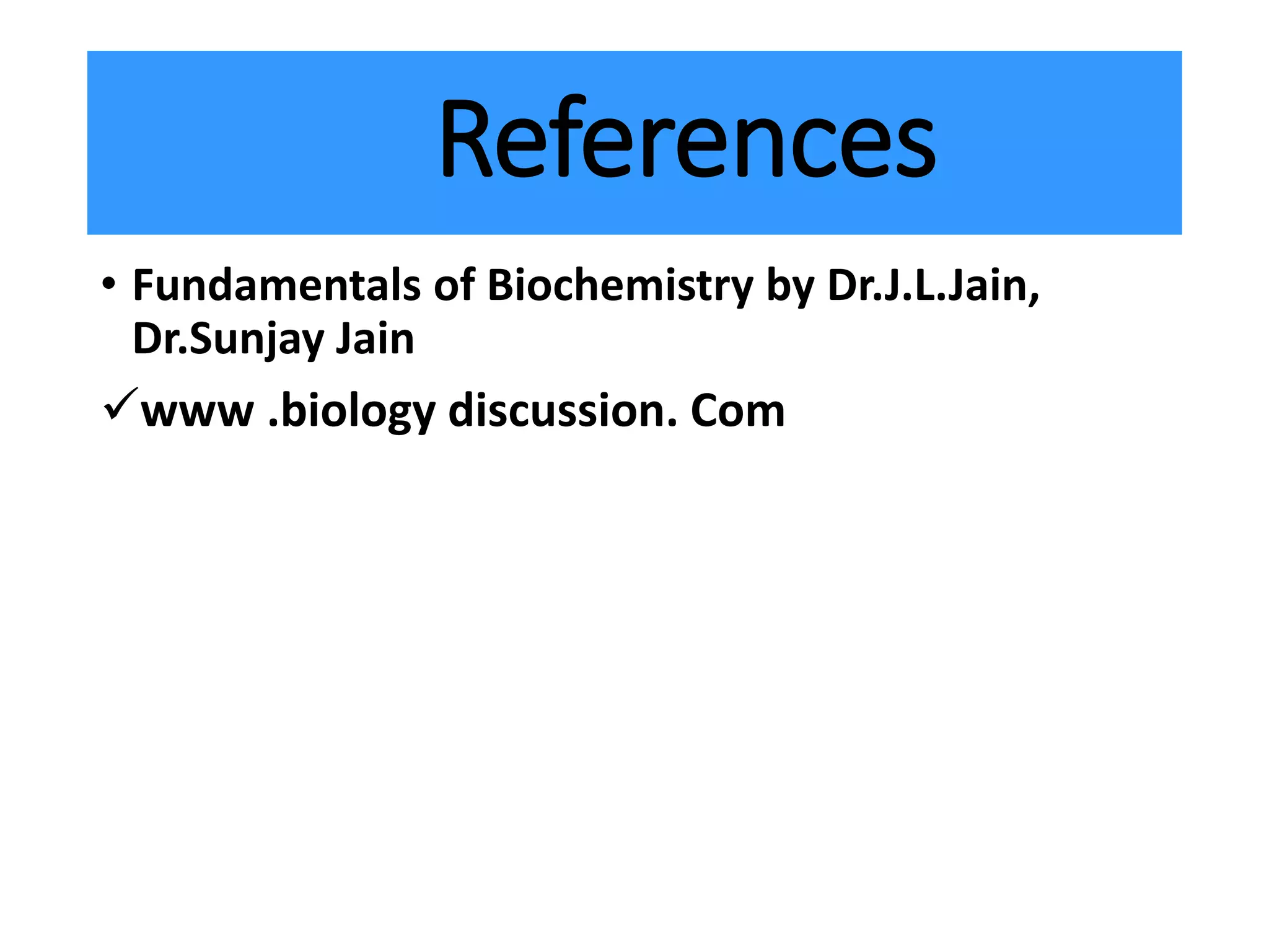 References
• Fundamentals of Biochemistry by Dr.J.L.Jain,
Dr.Sunjay Jain
www .biology discussion. Com
 