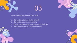 Posisi kelelawar pada saat tidur ialah …
a. Bergantung dengan badan terbalik
b. Bergantung sambal mendengkur
c. Berdiri dengan sayap yang menutupi tubuhnya
d. Bergantung dengan saya membentang
 