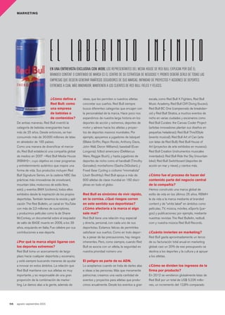 58. agosto-septiembre 2013
MARKETING
¿Cómo define a
Red Bull: como
una empresa
de bebidas o
de contenidos?
De ambas maneras. Red Bull inventó la
categoría de bebidas energizantes hace
más de 25 años. Desde entonces, se han
consumido más de 30.000 millones de latas
en alrededor de 165 países.
Como una manera de diversificar el merca-
do, Red Bull estableció una compañía global
de medios en 2007 —Red Bull Media House
(RBMH)—, cuyo objetivo es crear programas
y entretenimiento auténtico que inspire una
forma de vida. Sus productos incluyen Red
Bull Signature Series, en la cadena NBC (las
prácticas más innovadoras de snowboard,
mountain bike, motocross de estilo libre,
eski), y eventos BMX (ciclismo), todos ellos
exhibidos desde la inspiración de los propios
deportistas. También tenemos la revista y apli-
cación The Red Bulletin, un canal en YouTube
con más de 2,3 millones de suscriptores,
y producimos películas como la de Shane
McConkey, un documental sobre el esquiador
de salto de BASE muerto en 2009, a los 39
años, esquiando en Italia. Fue célebre por sus
contribuciones a ese deporte.
¿Por qué la marca eligió ligarse con
los deportes extremos?
Red Bull toma un acercamiento de largo
plazo hacia cualquier deportista y escenario,
y está siempre buscando maneras de ayudar
a innovar en estos ámbitos. La relación que
Red Bull mantiene con sus atletas es muy
importante, y es responsable de una gran
proporción de la combinación de marke-
ting. Le damos alas a la gente, además de
ideas, que les permiten a nuestros atletas
concretar sus sueños. Red Bull siempre
busca diferentes categorías que encajen con
la personalidad de la marca. Hace poco nos
expandimos de nuestra larga historia en los
deportes de acción y extremos, deportes de
motor y aéreos hacia los atletas y proyec-
tos de deportes masivos mundiales. Por
ejemplo, apoyamos a jugadores de básquet
(Blake Griffin, Rajon Rondo, Anthony Davis,
John Wall, Deron Williams); baseball (Evan
Longoria); fútbol americano (DeMarcus
Ware, Reggie Bush), y hasta jugadores de
deportes de nicho como el handball (Timothy
Gonzalez); montañismo (Sasha DiGiulian), y
Fixed Gear Cycling o ciclismo “minimalista”
(Josh Boothby). Red Bull apoya a más de
600 atletas de clase mundial en 160 disci-
plinas en todo el globo.
Red Bull es sinónimo de vivir rápido,
en la cornisa. ¿Qué riesgos corren
en este sentido sus deportistas?
¿Cómo afectaría a la marca si algo
sale mal?
Red Bull tiene una relación muy especial
y directa, personal, con cada uno de sus
deportistas. Estamos felices de permitirles
satisfacer sus sueños. Como en todo depor-
te, a pesar de las precauciones, hay riesgos
inherentes. Pero, como siempre, cuando Red
Bull se asocia con un atleta, la seguridad es
nuestra prioridad número uno
El peligro es parte de su ADN.
Lo aceptamos cuando se trata de darles alas
e ideas a las personas. Más que meramente
patrocinar, creamos una vasta cantidad de
eventos y proyectos para atletas que produ-
cimos anualmente. Desde los eventos a gran
escala, como Red Bull X Fighters, Red Bull
Music Academy, Red Bull Cliff Diving (buceo),
Red Bull BC One (campeonato de breakdan-
ce) y Red Bull Stratos, a muchos eventos de
nicho en varias ciudades y escenarios como
Red Bull Curates: the Canvas Cooler Project
(artistas innovadores plantan sus diseños en
pequeñas heladeras); Red Bull Thre3Style
(evento musical); Red Bull Art of Can (arte
con latas de Red Bull); Red Bull House of
Art (proyectos de arte exhibidos en museos);
Red Bull Creation (instrumentos musicales
inventados); Red Bull Ride the Sky (mountain
bike); Red Bull Switchboard (deportes de
acción en mar y nieve), y cientos más.
¿Cómo fue el proceso de hacer del
contenido parte del negocio central
de la compañía?
Hemos construido una marca global de
estilo de vida en los últimos 25 años. RBMH
le da vida a la marca mediante el branded
content y de “white label” en ámbitos como
películas, TV, música, móviles, eSports (jue-
gos) y publicaciones; por ejemplo, mediante
nuestras revistas The Red Bulletin, redbull.
com y nuestra música Red Bull Records.
¿Cuánto invierten en marketing?
Red Bull gasta aproximadamente un tercio
de su facturación total anual en marketing
global; casi un 20% de ese presupuesto se
destina a los deportes y la cultura y a apoyar
a los atletas.
¿Cómo se dividen los ingresos de la
firma por producto?
En 2012 se vendieron globalmente latas de
Red Bull por un total de US$ 5.226 millo-
nes, un incremento del 12,8% comparado
e l l a b e r i n t o i n f i n i t oen una entReviSta excluSiva con WoBi, los representantes Del meDia House De reD bull explican por qué el
branDeD content o conteniDo De marca es el centro De su estrategia De negocios y, pronto Deberá serlo De toDas las
empresas que Deseen generar fanáticos seguiDores De sus marcas. infiniDaD De proyectos y acciones De Deportes
extremos a cual más innovaDor, mantienen a los clientes De reD bull fieles y felices.
050_063 MKT RedBull-guidoFINAL.indd 58 7/22/13 1:40 PM
 