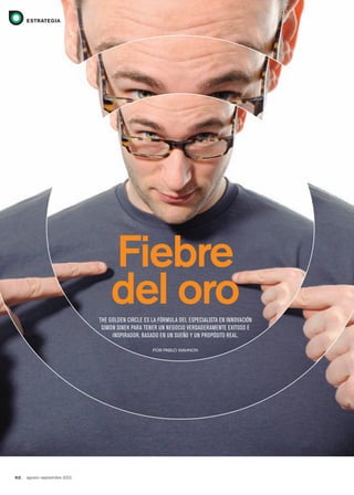 82. agosto-septiembre 2013
estrategiaestrategia
Fiebre
del oroThe Golden CirCle es la fórmula del espeCialisTa en innovaCión
simon sinek para Tener un neGoCio verdaderamenTe exiToso e
inspirador, basado en un sueño y un propósiTo real.
Por Pablo Wahnon
082_084 ESTRA Simon SinekG.indd 82 7/22/13 2:23 PM
 