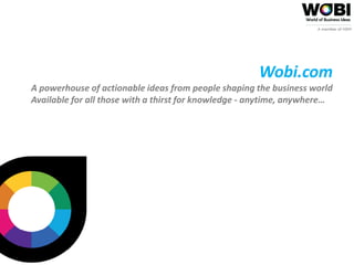 Wobi.com
A powerhouse of actionable ideas from people shaping the business world
Available for all those with a thirst for knowledge - anytime, anywhere…
 