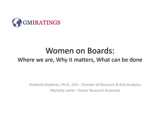 Women on Boards:
Where we are, Why it matters, What can be done


    Kimberly Gladman, Ph.D., CFA – Director of Research & Risk Analytics
                Michelle Lamb – Senior Research Associate
 