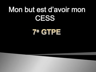   Mon but est d’avoir mon CESS7eGTPE