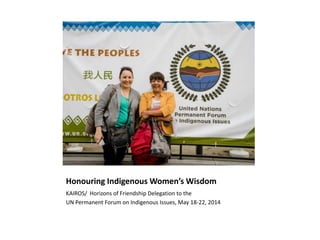 Honouring Indigenous Women’s Wisdom 
KAIROS/ Horizons of Friendship Delegation to the 
UN Permanent Forum on Indigenous Issues, May 18-22, 2014 
 