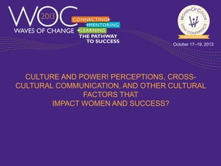 October 17–19, 2013

CULTURE AND POWER! PERCEPTIONS, CROSSCULTURAL COMMUNICATION, AND OTHER CULTURAL
FACTORS THAT
IMPACT WOMEN AND SUCCESS?

 