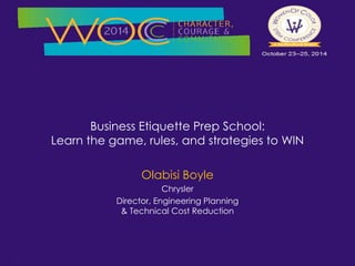 Business Etiquette Prep School: 
Learn the game, rules, and strategies to WIN 
Olabisi Boyle 
Chrysler 
Director, Engineering Planning 
& Technical Cost Reduction 
 