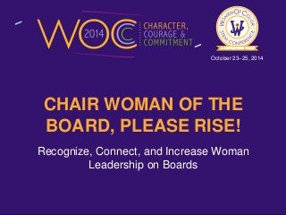 October 23–25, 2014 
CHAIR WOMAN OF THE 
BOARD, PLEASE RISE! 
Recognize, Connect, and Increase Woman 
Leadership on Boards 
 
