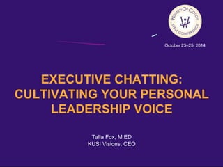 October 23–25, 2014 
EXECUTIVE CHATTING: 
CULTIVATING YOUR PERSONAL 
LEADERSHIP VOICE 
Talia Fox, M.ED 
KUSI Visions, CEO 
 