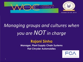 Managing groups and cultures when 
you are NOT in charge 
Rajani Sinha 
Manager, Plant Supply Chain Systems 
Fiat Chrysler Automobiles 
1 
 