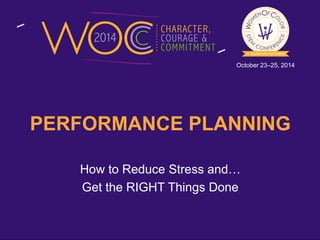 October 23–25, 2014 
PERFORMANCE PLANNING 
How to Reduce Stress and… 
Get the RIGHT Things Done 
 
