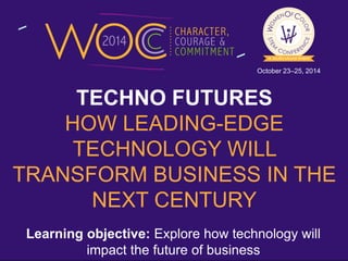 October 23–25, 2014 
TECHNO FUTURES 
HOW LEADING-EDGE 
TECHNOLOGY WILL 
TRANSFORM BUSINESS IN THE 
NEXT CENTURY 
Learning objective: Explore how technology will 
impact the future of business 
 