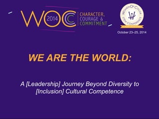 October 23–25, 2014 
WE ARE THE WORLD: 
A [Leadership] Journey Beyond Diversity to 
[Inclusion] Cultural Competence 
 