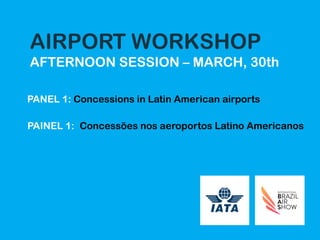 AIRPORT WORKSHOP
AFTERNOON SESSION – MARCH, 30th
PANEL 1: Concessions in Latin American airports
PAINEL 1: Concessões nos aeroportos Latino Americanos
 