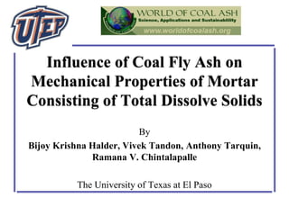 Influence of Coal Fly Ash on
Mechanical Properties of Mortar
Consisting of Total Dissolve Solids
By
Bijoy Krishna Halder, Vivek Tandon, Anthony Tarquin,
Ramana V. Chintalapalle
The University of Texas at El Paso
 