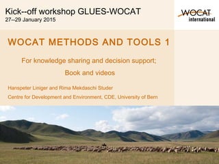 Kick-­off workshop GLUES-WOCAT
27-­29 January 2015
WOCAT METHODS AND TOOLS 1
For knowledge sharing and decision support;
Book and videos
Hanspeter Liniger and Rima Mekdaschi Studer
Centre for Development and Environment, CDE, University of Bern
 