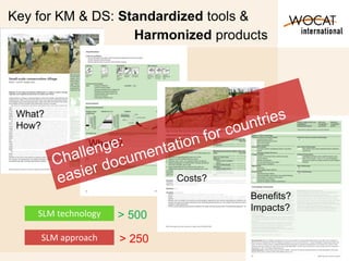 4
What?
How?
Where?
Costs?
Benefits?
Impacts?
Key for KM & DS: Standardized tools &
SLM technology
SLM approach
Harmonized products
> 500
> 250
 
