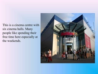 This is a cinema centre with
six cinema halls. Many
people like spending their
free time here especially at
the weekends.
 