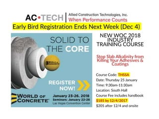 Early Bird Registration Ends Next Week (Dec 4)
NEW WOC 2018
INDUSTRY
TRAINING COURSE
Stop Slab Alkalinity from
Killing Your Adhesives &
Coatings
Course Code: THSSA
Date: Thursday 25 January
Time: 9:30am-11:30am
Location: South Hall
Course Fee includes handbook
$185 by 12/4/2017
$205 after 12/4 and onsite
 