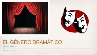 EL GÉNERO DRAMÁTICO 
PREGUNTA 5 
Principales características 
 