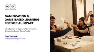GAMIFICATION &


GAME-BASED LEARNING
FOR SOCIAL IMPACT


Introduction of World of Communities
Simulation Board Game Tools


Taras Tymchuk


tarastymchuk@gmail.com
 
