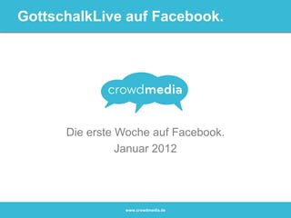 GottschalkLive auf Facebook.




      Die erste Woche auf Facebook.
                Januar 2012




                www.crowdmedia.de
 
