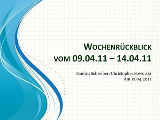 Wochenrückblickvom 09.04.11 – 14.04.11 Sandro Schreiber; Christopher Sowinski Am 17.04.2011 
