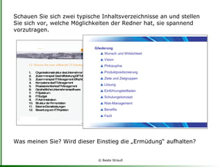 Schauen Sie sich zwei typische Inhaltsverzeichnisse an und stellen Sie sich vor, welche Möglichkeiten der Redner hat, sie spannend vorzutragen.  Was meinen Sie? Wird dieser Einstieg die „Ermüdung“ aufhalten? 