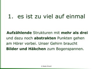 es ist zu viel auf einmal Aufzählende  Strukturen mit  mehr als drei  und dazu noch  abstrakten  Punkten gehen am Hörer vorbei. Unser Gehirn braucht  Bilder und Häkchen  zum Bogenspannen.  