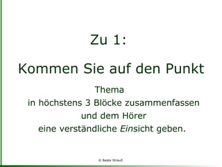Zu 1:  Kommen Sie auf den Punkt Thema  in höchstens 3 Blöcke zusammenfassen  und dem Hörer  eine verständliche  Ein sicht geben.  