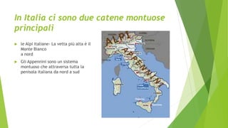 In Italia ci sono due catene montuose
principali
 le Alpi italiane- La vetta più alta è il
Monte Bianco
a nord
 Gli Appennini sono un sistema
montuoso che attraversa tutta la
penisola italiana da nord a sud
 