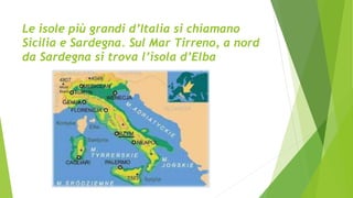 Le isole più grandi d’Italia si chiamano
Sicilia e Sardegna. Sul Mar Tirreno, a nord
da Sardegna si trova l’isola d’Elba
 